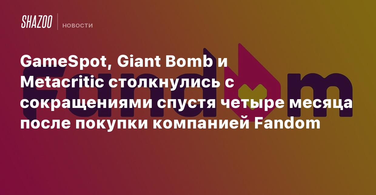 GameSpot, Giant Bomb и Metacritic столкнулись с сокращениями спустя четыре  месяца после покупки компанией Fandom - Shazoo