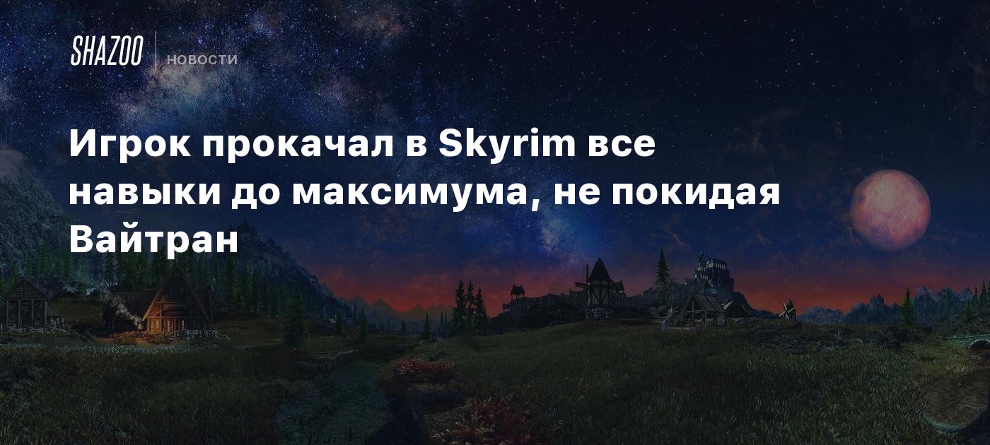 Игрок прокачал в Skyrim все навыки до максимума, не покидая Вайтран - Shazoo