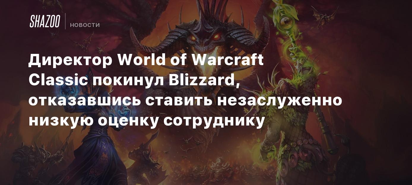 Директор World of Warcraft Classic покинул Blizzard, отказавшись ставить  незаслуженно низкую оценку сотруднику - Shazoo