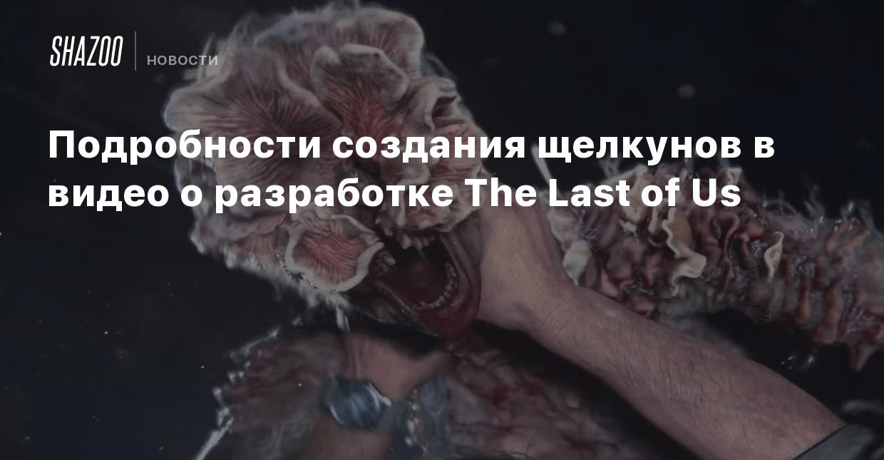 Подробности создания щелкунов в видео о разработке The Last of Us - Shazoo