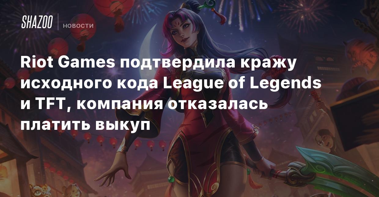 Riot Games подтвердила кражу исходного кода League of Legends и TFT,  компания отказалась платить выкуп - Shazoo