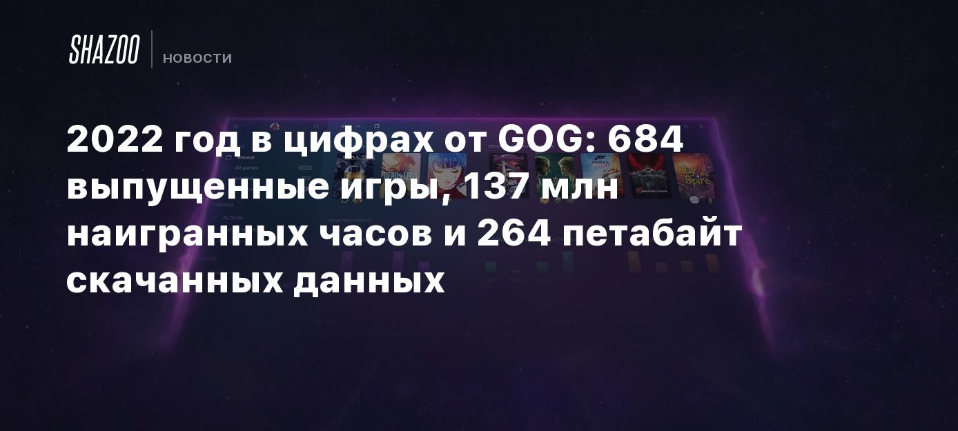 2022 год в цифрах от GOG: 684 выпущенные игры, 137 млн наигранных часов и  264 петабайт скачанных данных - Shazoo