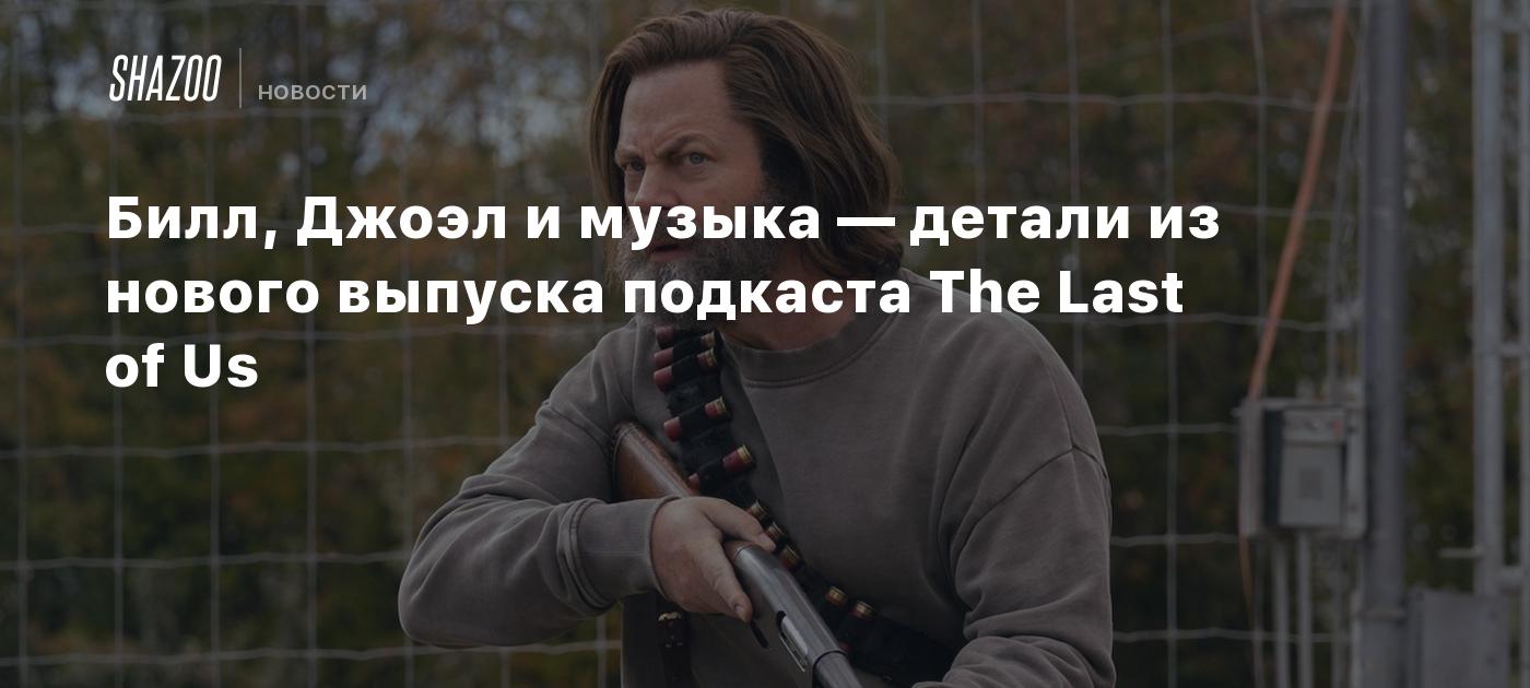 Билл, Джоэл и музыка — детали из нового выпуска подкаста The Last of Us -  Shazoo