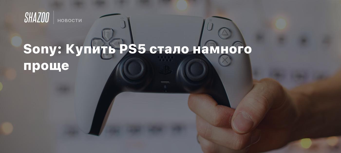 Sony: Купить PS5 стало намного проще - Shazoo