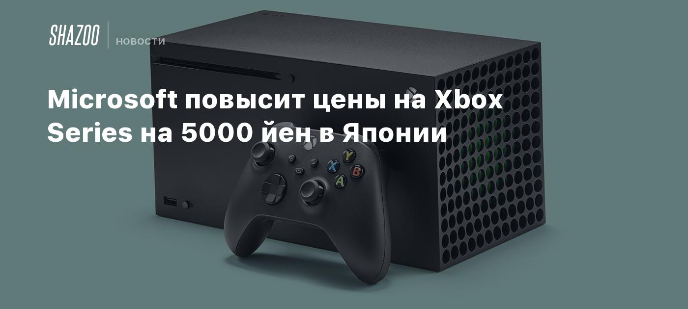 Microsoft повысит цены на Xbox Series на 5000 йен в Японии - Shazoo