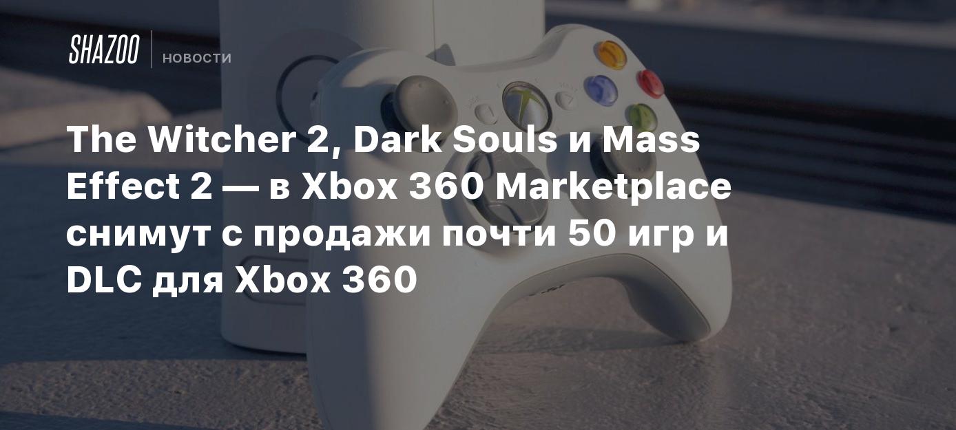 The Witcher 2, Dark Souls и Mass Effect 2 — в Xbox 360 Marketplace снимут с  продажи почти 50 игр и DLC - Shazoo