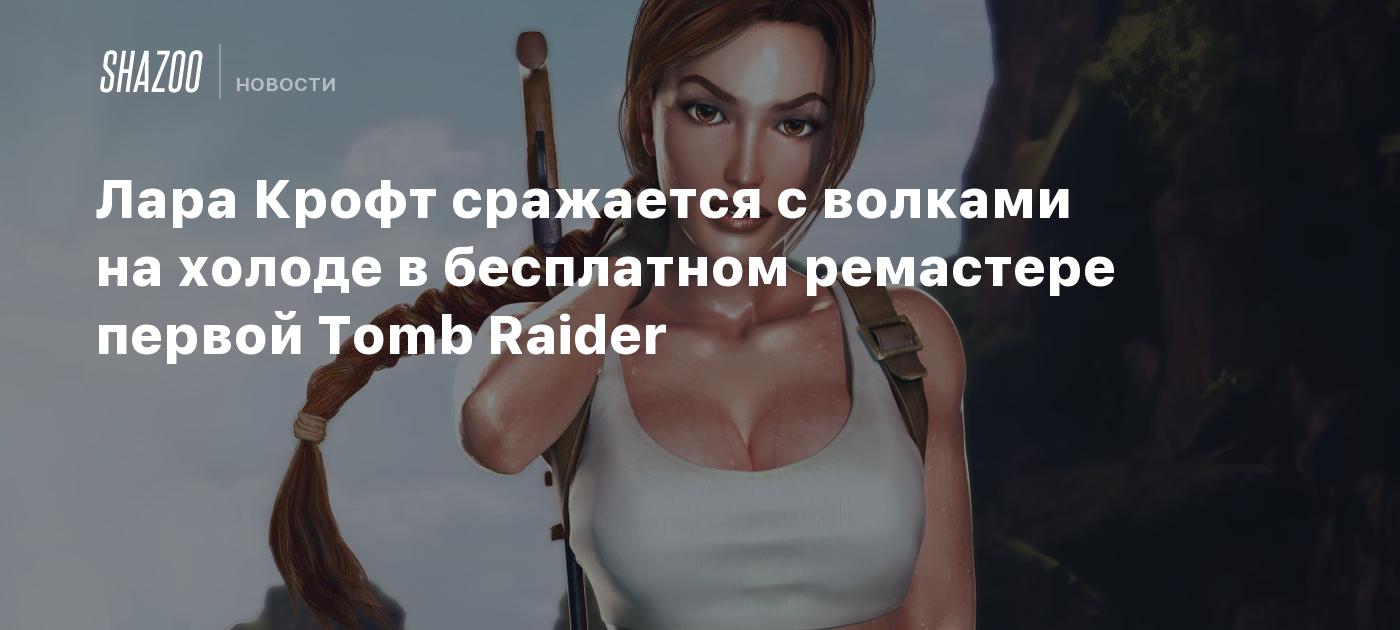 Лара Крофт сражается с волками на холоде в бесплатном ремастере первой Tomb  Raider - Shazoo