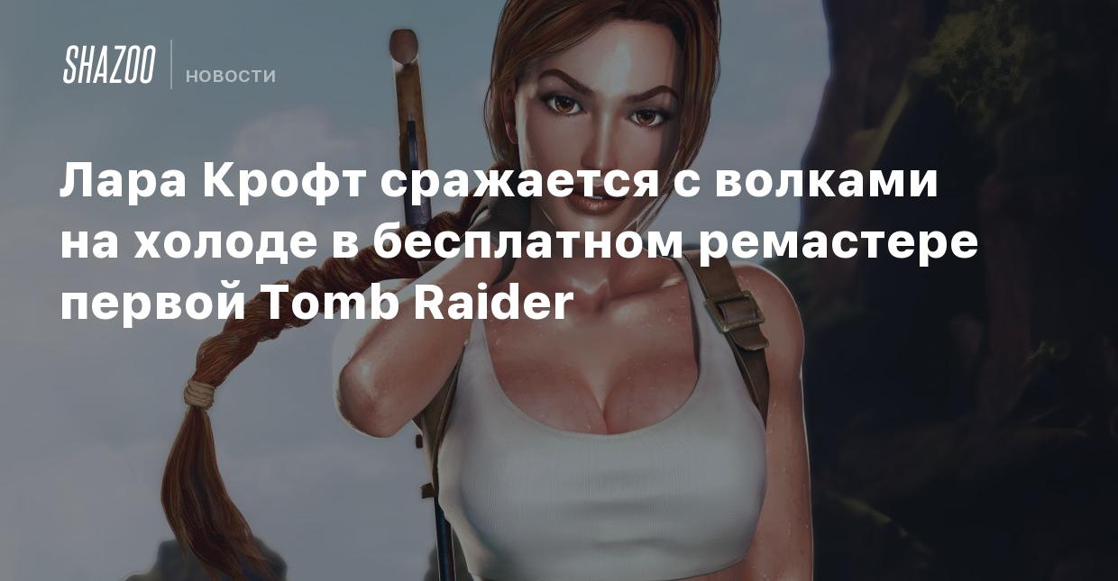 Лара Крофт сражается с волками на холоде в бесплатном ремастере первой Tomb  Raider - Shazoo