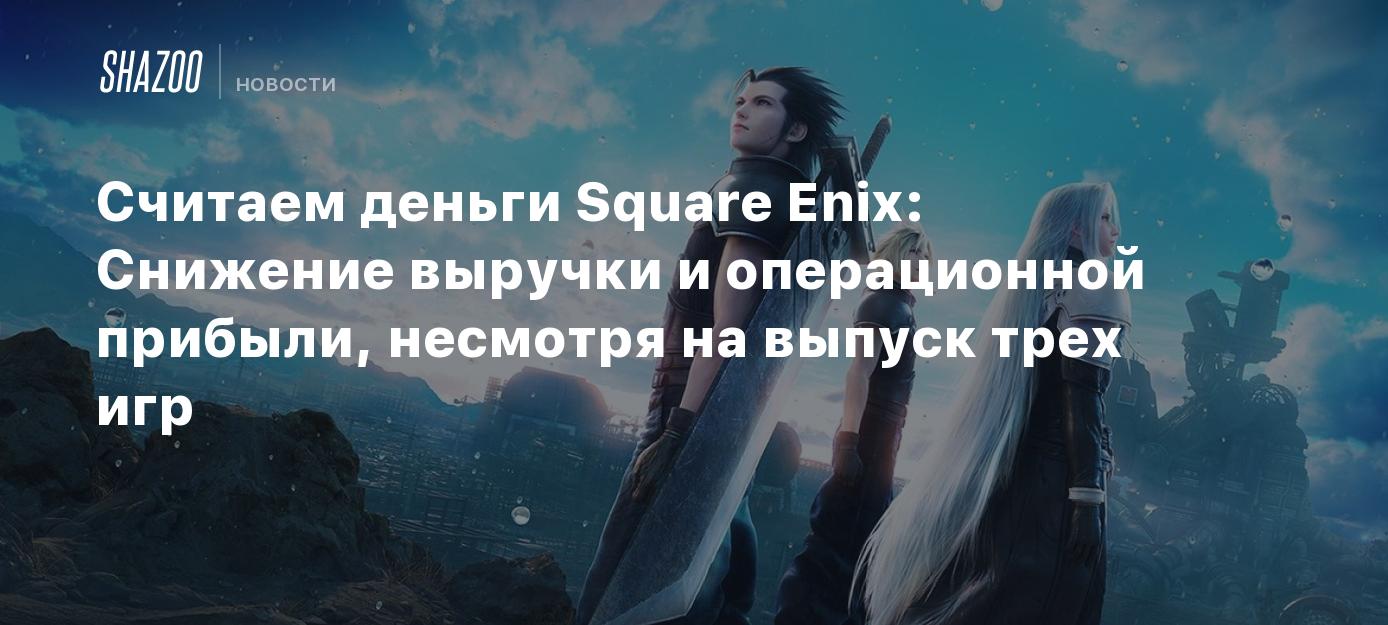 Считаем деньги Square Enix: Снижение выручки и операционной прибыли,  несмотря на выпуск трех игр - Shazoo