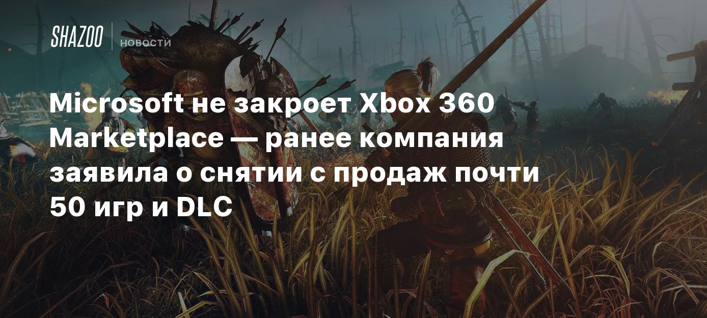 Microsoft не закроет Xbox 360 Marketplace — ранее компания заявила о снятии  с продаж почти 50 игр и DLC - Shazoo