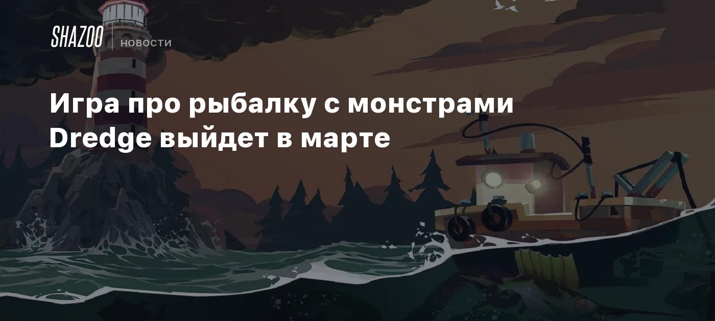 Игра про рыбалку с монстрами Dredge выйдет в марте - Shazoo