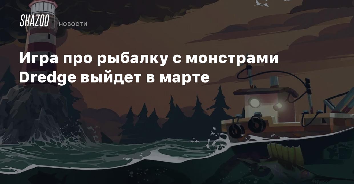 Игра про рыбалку с монстрами Dredge выйдет в марте - Shazoo