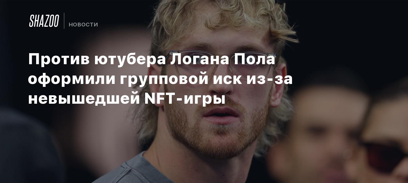 Против ютубера Логана Пола оформили групповой иск из-за невышедшей NFT-игры  - Shazoo