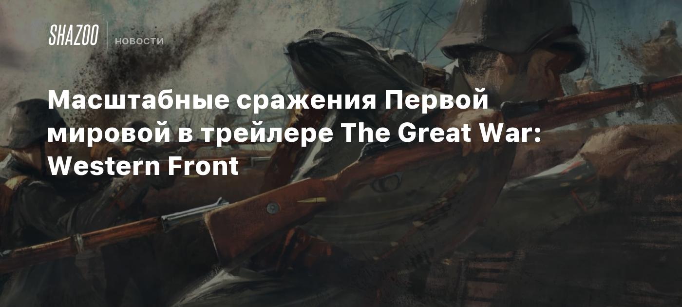 Масштабные сражения Первой мировой в трейлере The Great War: Western Front  - Shazoo