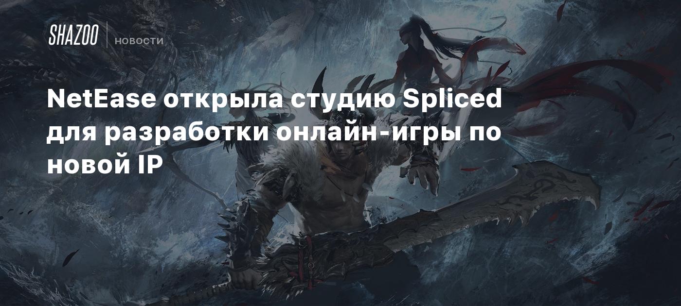 NetEase открыла студию Spliced для разработки онлайн-игры по новой IP -  Shazoo