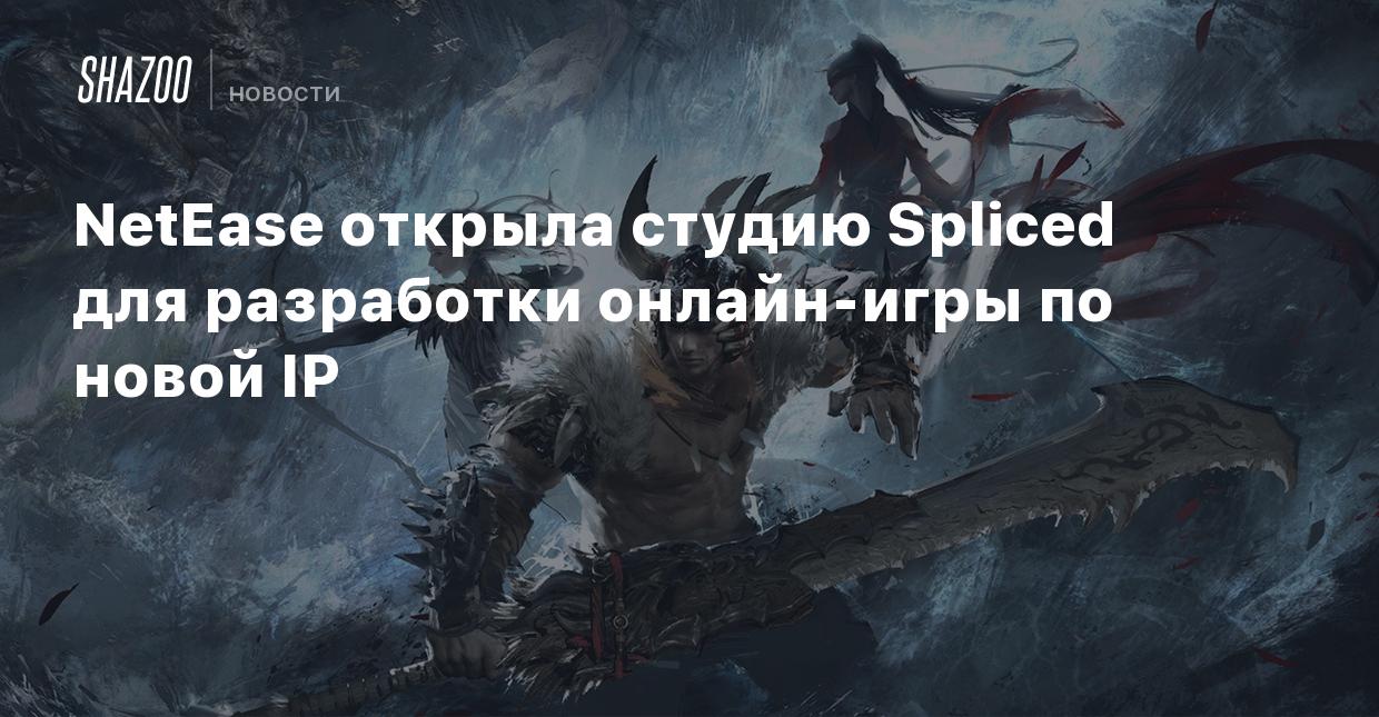 NetEase открыла студию Spliced для разработки онлайн-игры по новой IP -  Shazoo