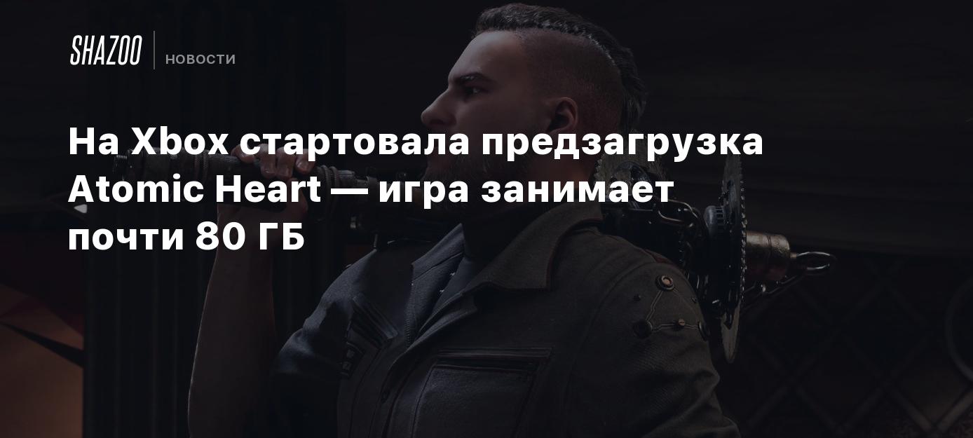 На Xbox стартовала предзагрузка Atomic Heart — игра занимает почти 80 ГБ -  Shazoo