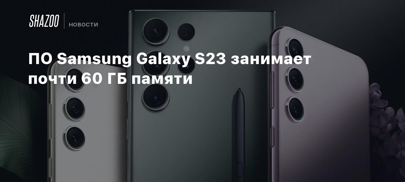 ПО Samsung Galaxy S23 занимает почти 60 ГБ памяти - Shazoo