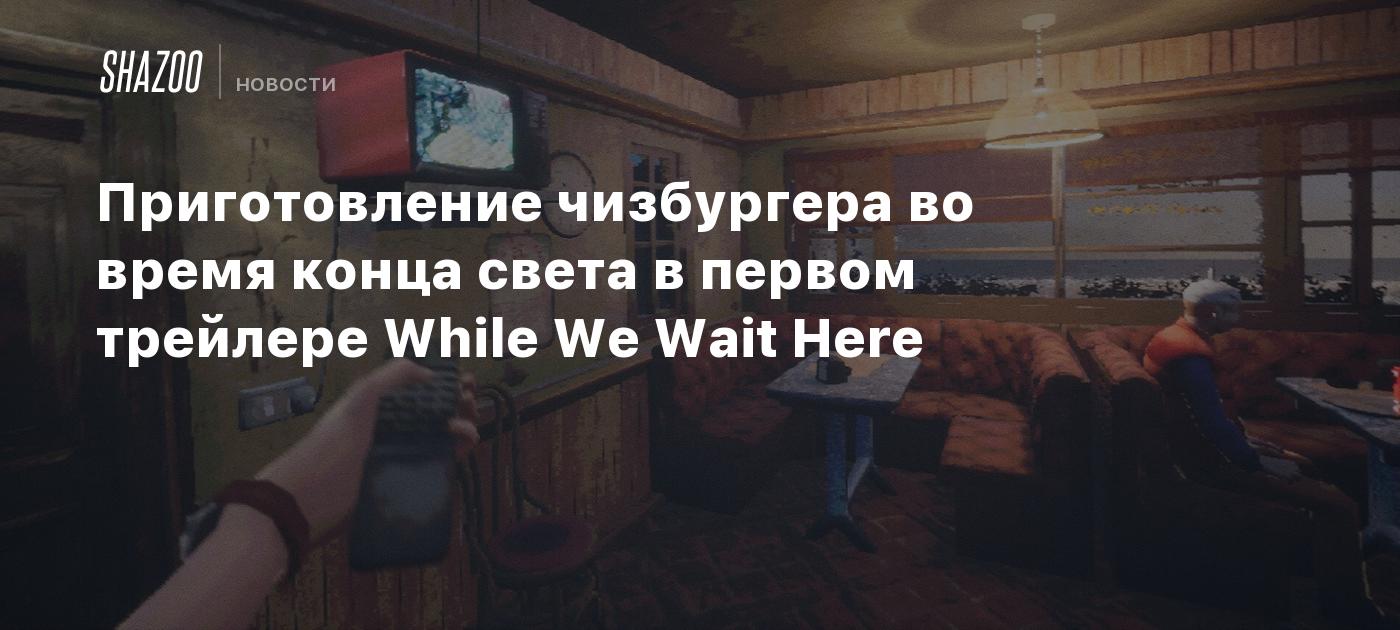 Приготовление чизбургера во время конца света в первом трейлере While We  Wait Here - Shazoo