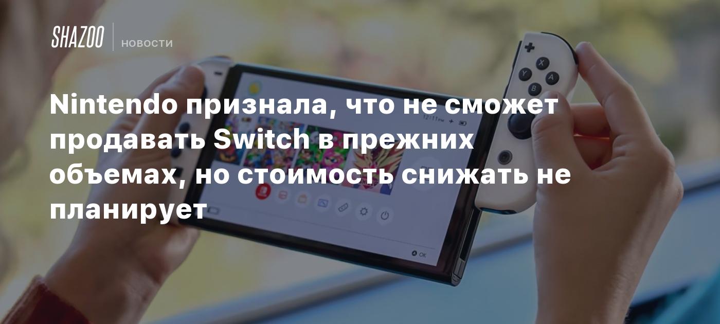 Nintendo признала, что не сможет продавать Switch в прежних объемах, но  стоимость снижать не планирует - Shazoo