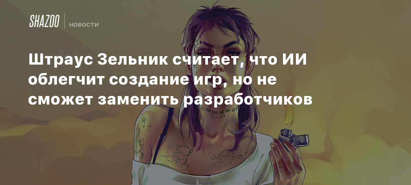 Штраус Зельник: ИИ облегчит создание игр, но не сможет заменить  разработчиков - Shazoo