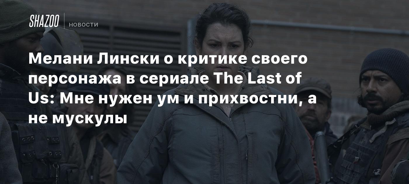 Мелани Лински о критике своего персонажа в сериале The Last of Us: Мне  нужен ум и прихвостни, а не мускулы - Shazoo