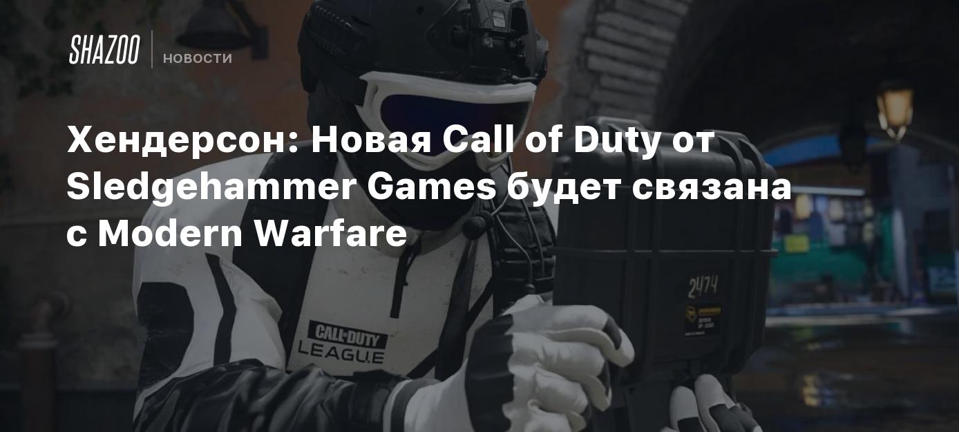 Хендерсон: Новая Call of Duty от Sledgehammer Games будет связана с Modern  Warfare - Shazoo