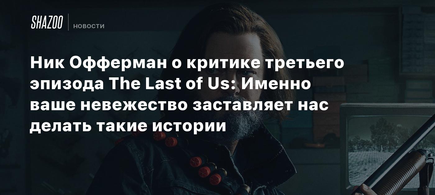 Ник Офферман о критике третьего эпизода The Last of Us: Именно ваше  невежество заставляет нас делать такие истории - Shazoo