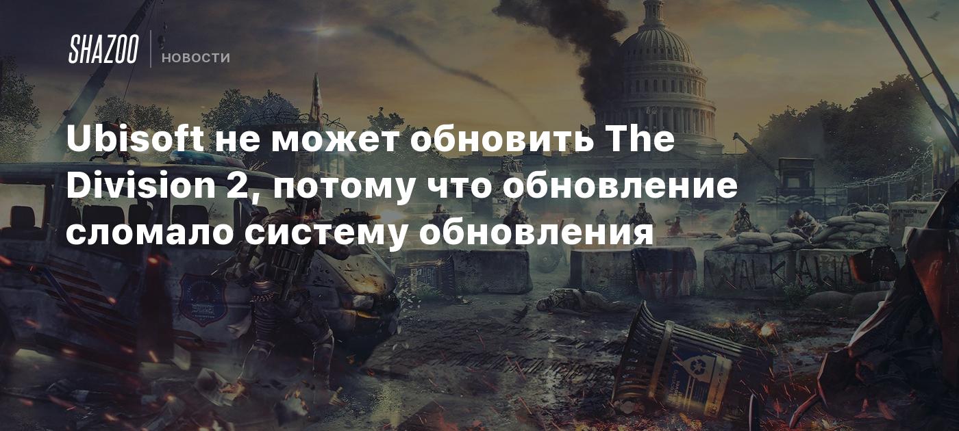 Ubisoft не может обновить The Division 2, потому что обновление сломало  систему обновления - Shazoo