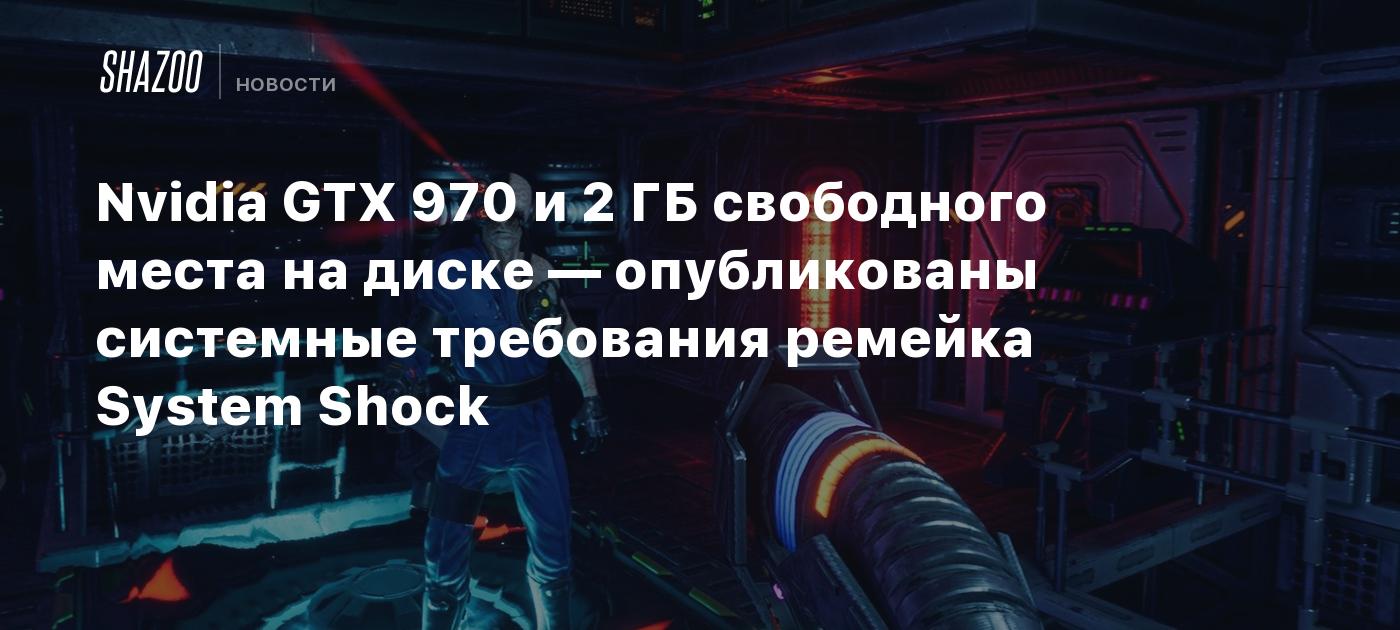 Nvidia GTX 970 и 2 ГБ свободного места на диске — опубликованы системные  требования ремейка System Shock - Shazoo