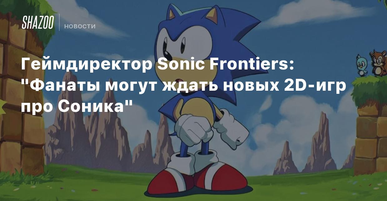 Геймдиректор Sonic Frontiers: Фанаты могут ждать новых 2D-игр про Соника -  Shazoo