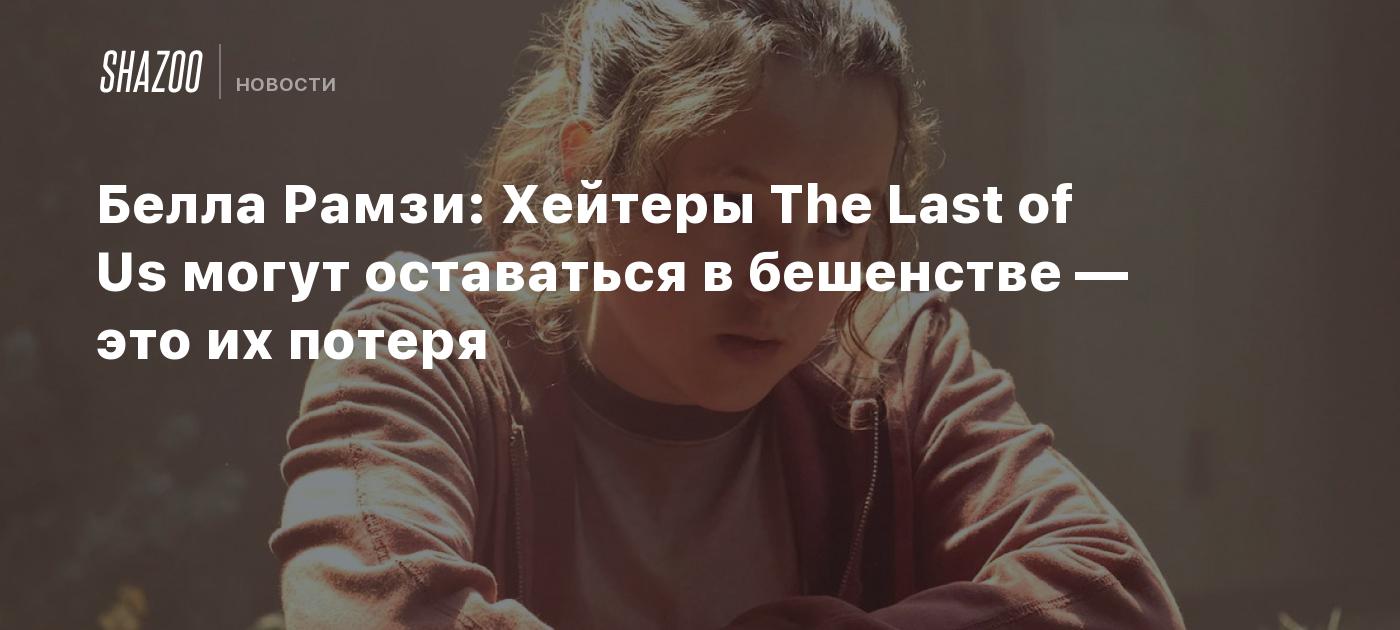 Белла Рамзи: Хейтеры The Last of Us могут оставаться в бешенстве — это их  потеря - Shazoo