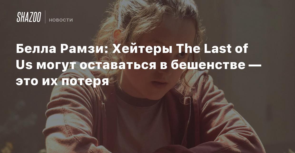 Белла Рамзи: Хейтеры The Last of Us могут оставаться в бешенстве — это их  потеря - Shazoo