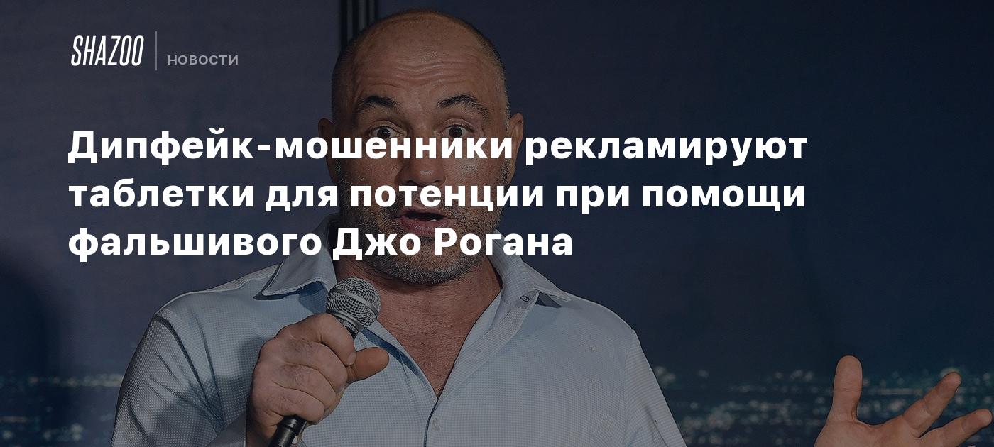 Дипфейк-мошенники рекламируют таблетки для потенции при помощи фальшивого  Джо Рогана - Shazoo