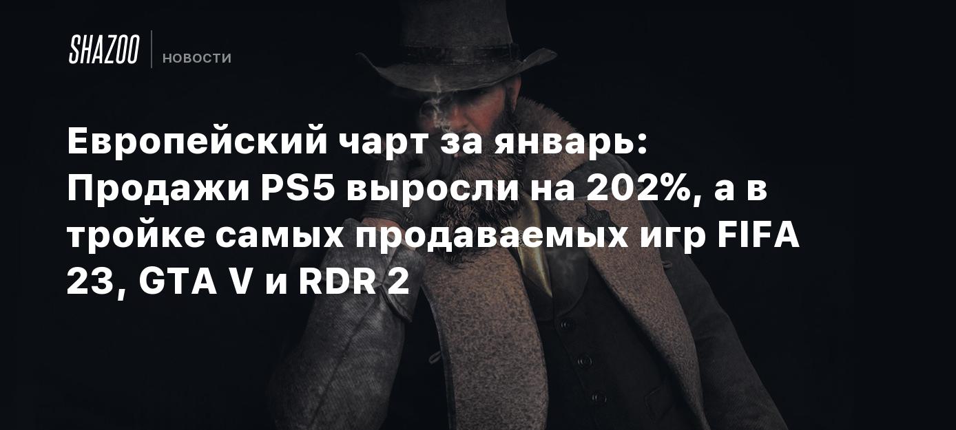 Европейский чарт за январь: Продажи PS5 выросли на 202%, а в тройке самых  продаваемых игр FIFA 23, GTA V и RDR 2 - Shazoo