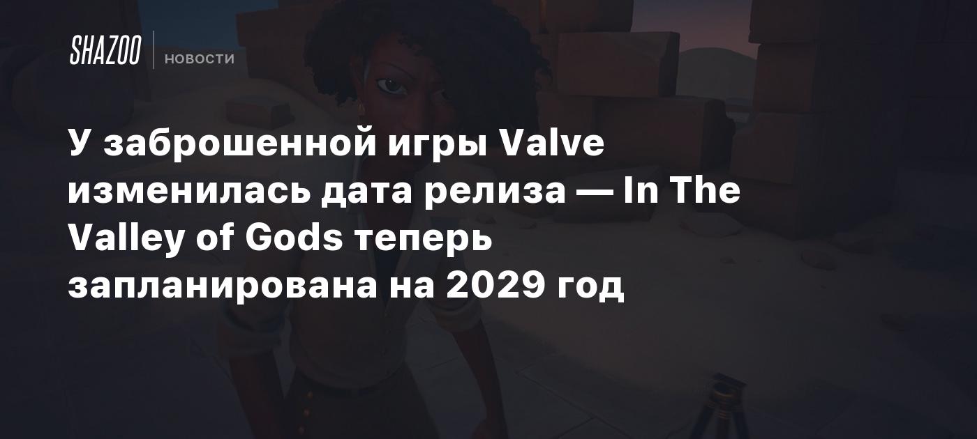 У заброшенной игры Valve изменилась дата релиза — In The Valley of Gods  теперь запланирована на 2029 год - Shazoo