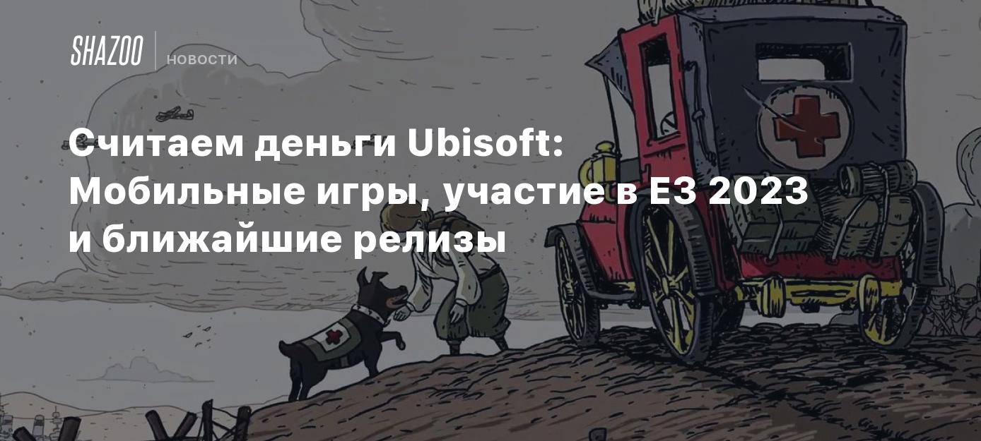 Считаем деньги Ubisoft: Мобильные игры, участие в E3 2023 и ближайшие  релизы - Shazoo