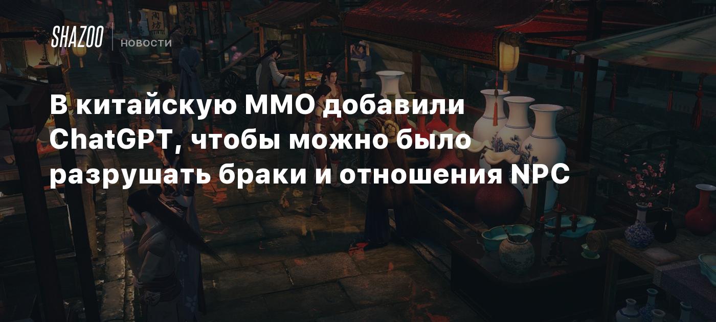 В китайскую MMO добавили ChatGPT, чтобы можно было разрушать браки и  отношения NPC - Shazoo