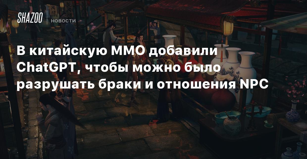 В китайскую MMO добавили ChatGPT, чтобы можно было разрушать браки и  отношения NPC - Shazoo