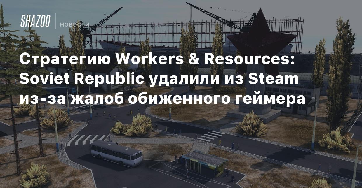 Стратегию Workers & Resources: Soviet Republic удалили из Steam из-за жалоб  обиженного геймера - Shazoo