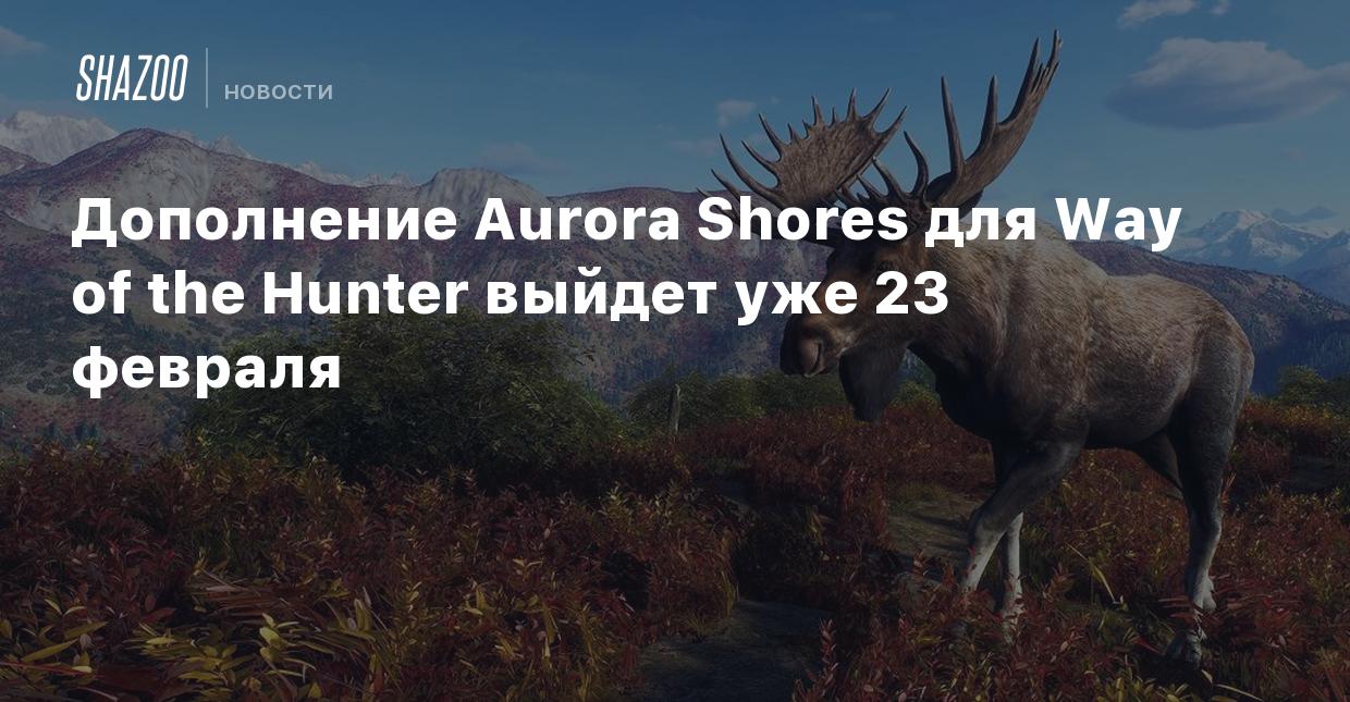 Дополнение Aurora Shores для Way of the Hunter выйдет уже 23 февраля -  Shazoo