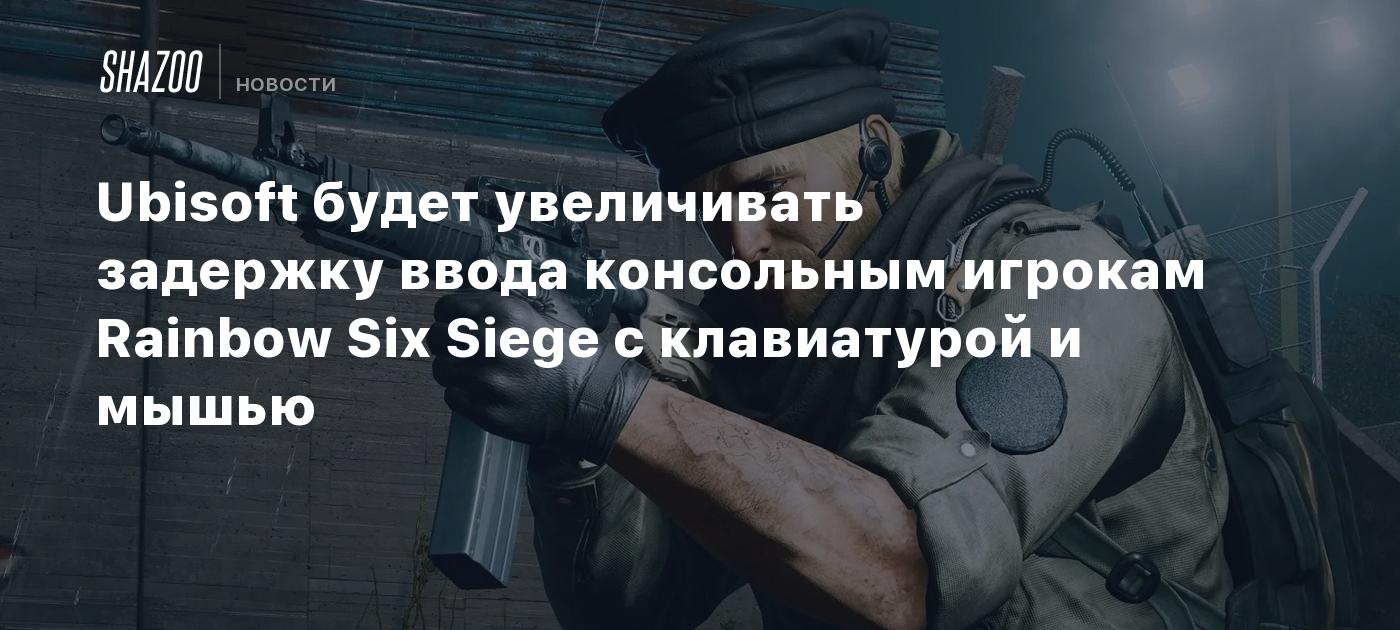 Ubisoft будет увеличивать задержку ввода консольным игрокам Rainbow Six  Siege с клавиатурой и мышью - Shazoo