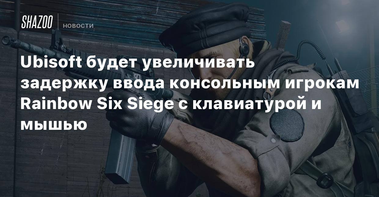 Ubisoft будет увеличивать задержку ввода консольным игрокам Rainbow Six  Siege с клавиатурой и мышью - Shazoo