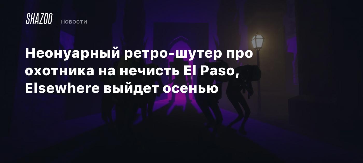 Неонуарный ретро-шутер про охотника на нечисть El Paso, Elsewhere выйдет  осенью - Shazoo