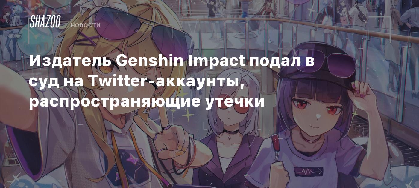 Издатель Genshin Impact подал в суд на Twitter-аккаунты, распространяющие  утечки - Shazoo