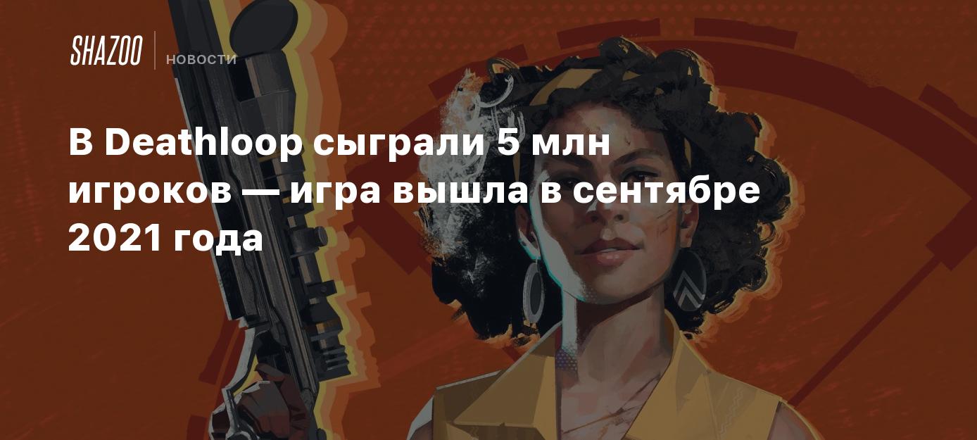 В Deathloop сыграли 5 млн игроков — игра вышла в сентябре 2021 года - Shazoo