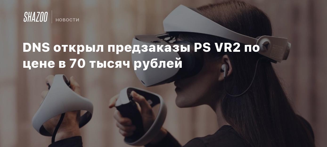 DNS открыл предзаказы PS VR2 по цене в 70 тысяч рублей - Shazoo