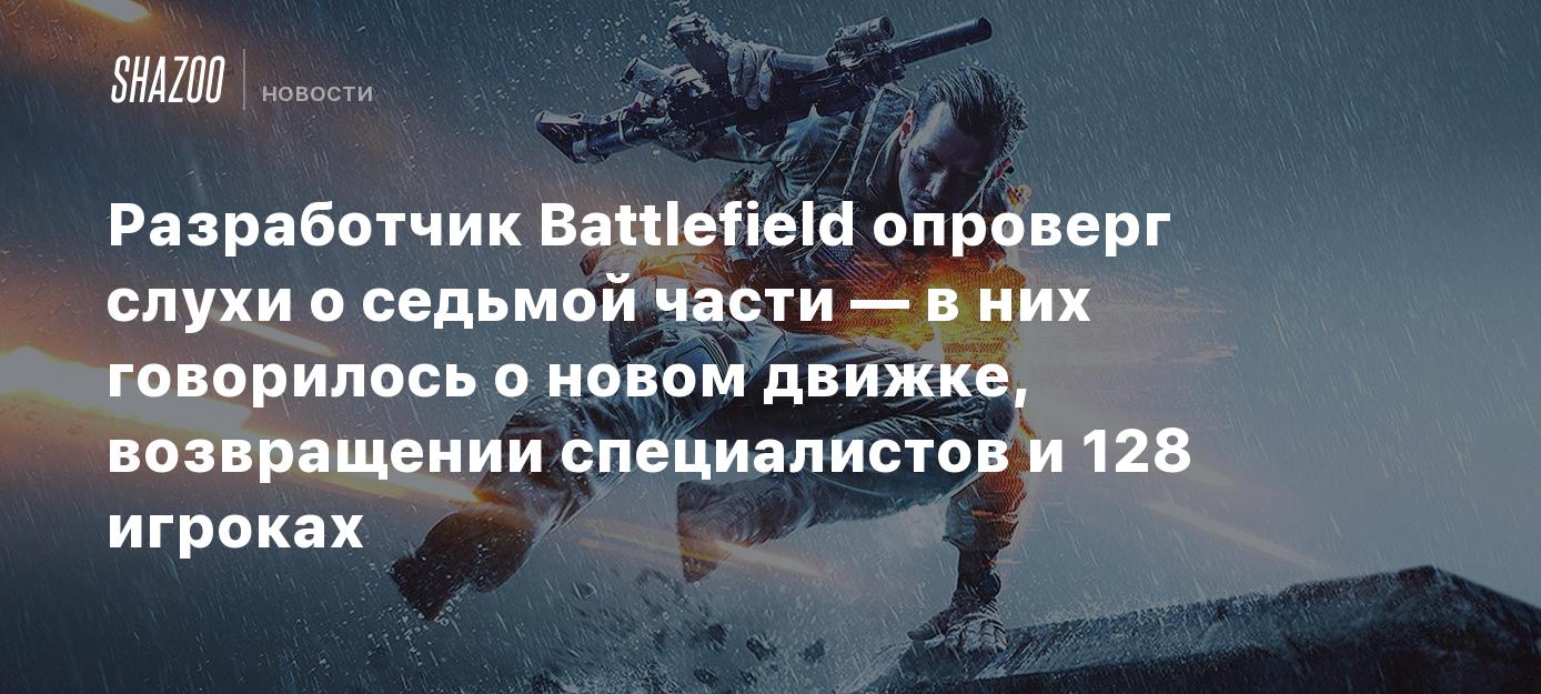 Разработчик Battlefield опроверг слухи о седьмой части — в них говорилось о  новом движке, возвращении специалистов и 128 игроках - Shazoo