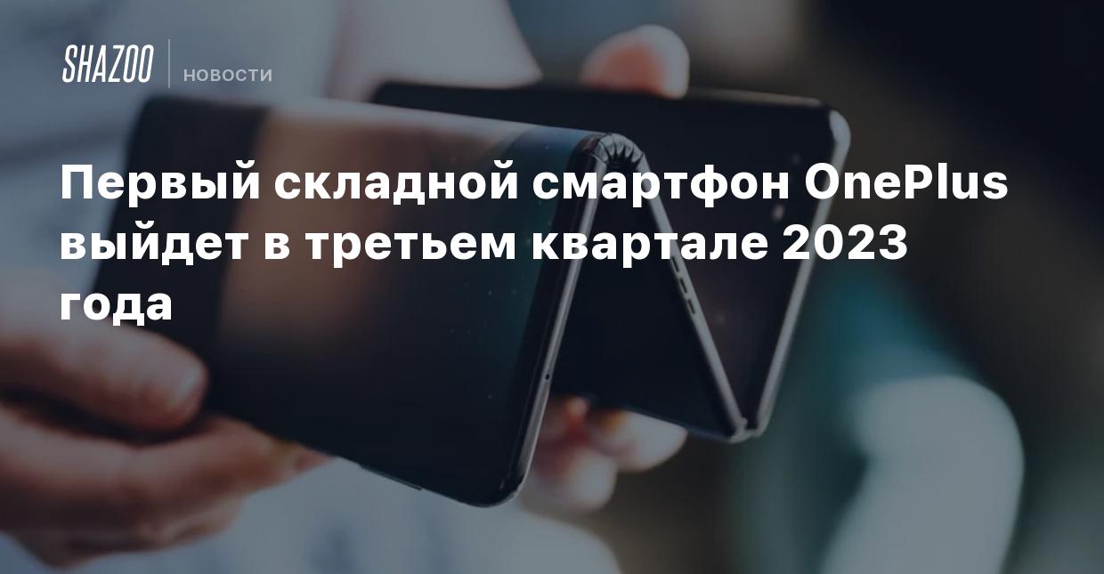 Первый складной смартфон OnePlus выйдет в третьем квартале 2023 года -  Shazoo