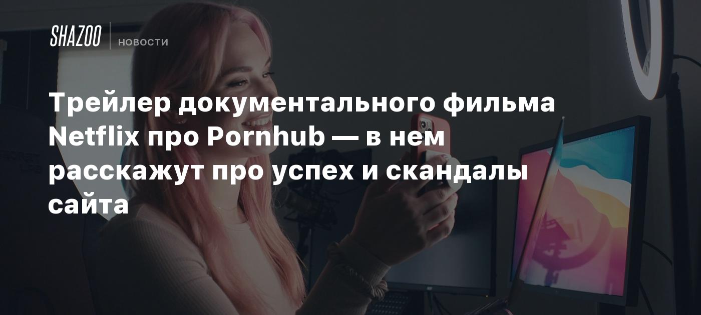 Трейлер документального фильма Netflix про Pornhub — в нем расскажут про  успех и скандалы сайта - Shazoo